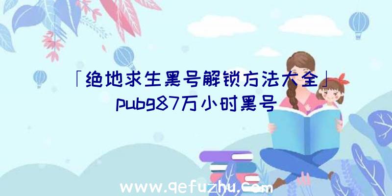 「绝地求生黑号解锁方法大全」|pubg87万小时黑号